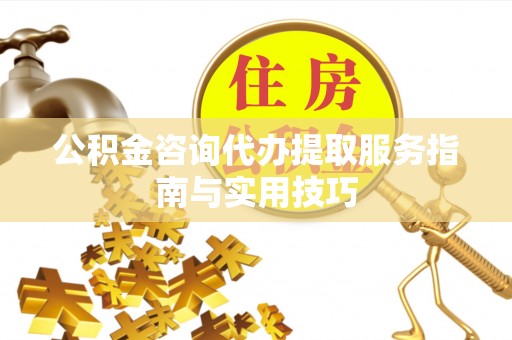 自流井公积金咨询代办提取服务指南与实用技巧