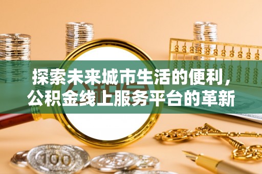 自流井探索未来城市生活的便利，公积金线上服务平台的革新与机遇