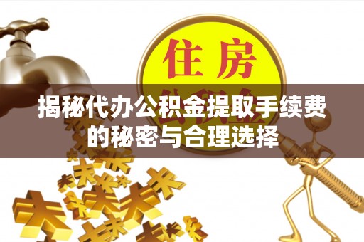 自流井揭秘代办公积金提取手续费的秘密与合理选择