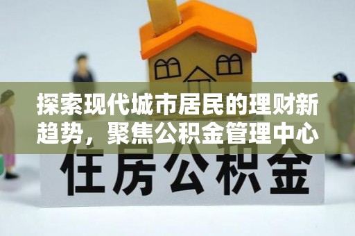 自流井探索现代城市居民的理财新趋势，聚焦公积金管理中心的服务创新