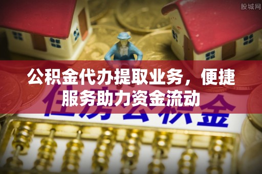 自流井公积金代办提取业务，便捷服务助力资金流动