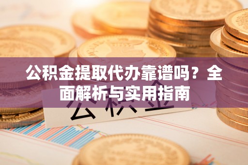 自流井公积金提取代办靠谱吗？全面解析与实用指南