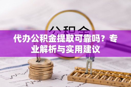 自流井代办公积金提取可靠吗？专业解析与实用建议