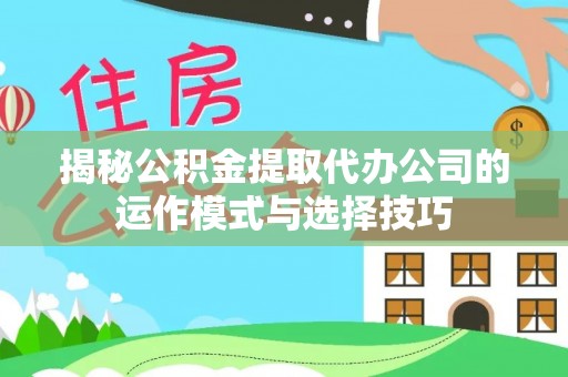 自流井揭秘公积金提取代办公司的运作模式与选择技巧