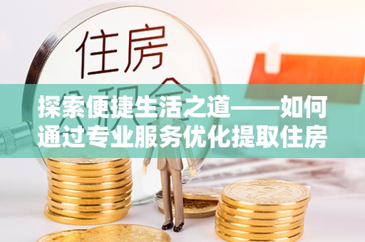 自流井探索便捷生活之道——如何通过专业服务优化提取住房公积金代办体验