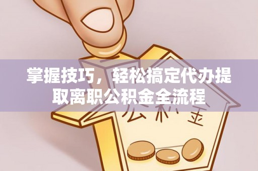 自流井掌握技巧，轻松搞定代办提取离职公积金全流程