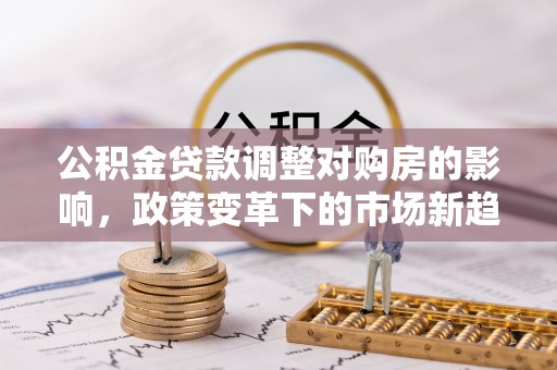 自流井公积金贷款调整对购房的影响，政策变革下的市场新趋势