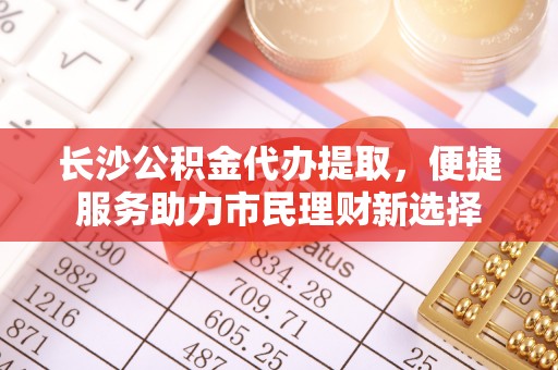 自流井长沙公积金代办提取，便捷服务助力市民理财新选择