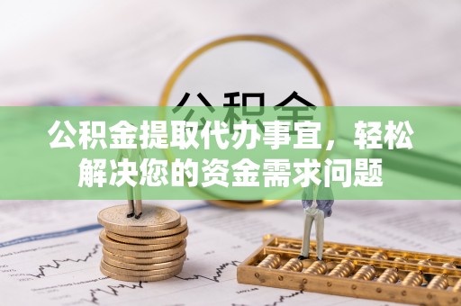 自流井公积金提取代办事宜，轻松解决您的资金需求问题