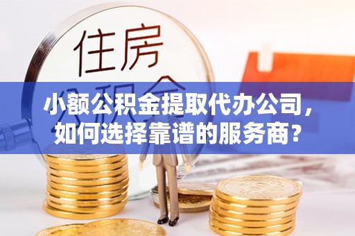 自流井小额公积金提取代办公司，如何选择靠谱的服务商？