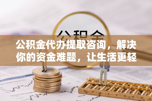 自流井公积金代办提取咨询，解决你的资金难题，让生活更轻松