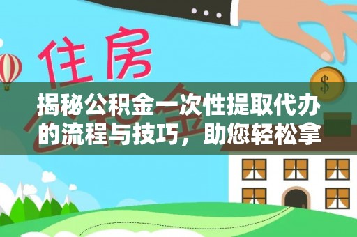 自流井揭秘公积金一次性提取代办的流程与技巧，助您轻松拿钱！