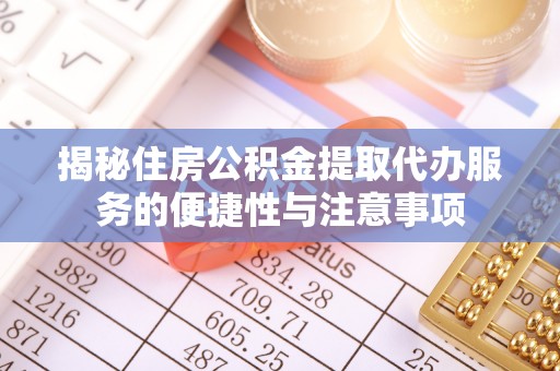 自流井揭秘住房公积金提取代办服务的便捷性与注意事项