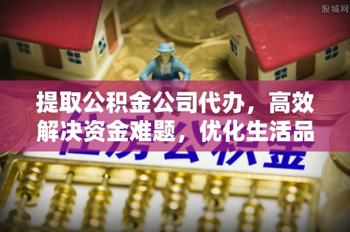 自流井提取公积金公司代办，高效解决资金难题，优化生活品质
