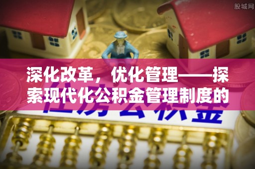 自流井深化改革，优化管理——探索现代化公积金管理制度的实践与未来