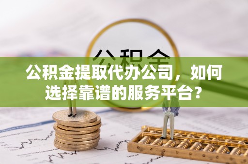 自流井公积金提取代办公司，如何选择靠谱的服务平台？