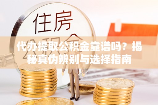 自流井代办提取公积金靠谱吗？揭秘真伪辨别与选择指南