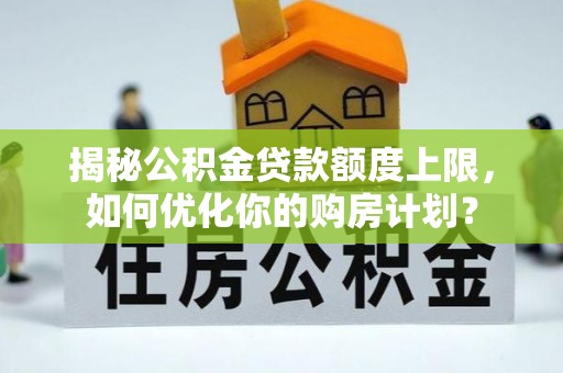 自流井揭秘公积金贷款额度上限，如何优化你的购房计划？