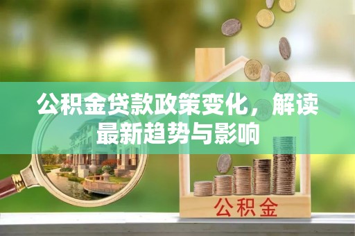 自流井公积金贷款政策变化，解读最新趋势与影响