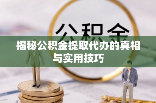 自流井揭秘公积金提取代办的真相与实用技巧