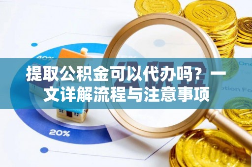 自流井提取公积金可以代办吗？一文详解流程与注意事项
