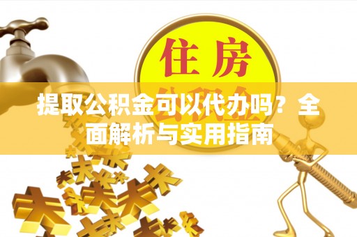 自流井提取公积金可以代办吗？全面解析与实用指南