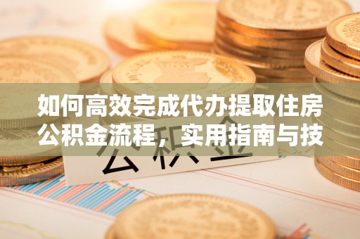 自流井如何高效完成代办提取住房公积金流程，实用指南与技巧