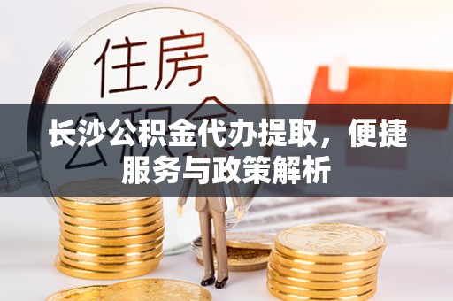自流井长沙公积金代办提取，便捷服务与政策解析