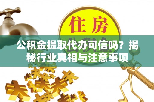 自流井公积金提取代办可信吗？揭秘行业真相与注意事项