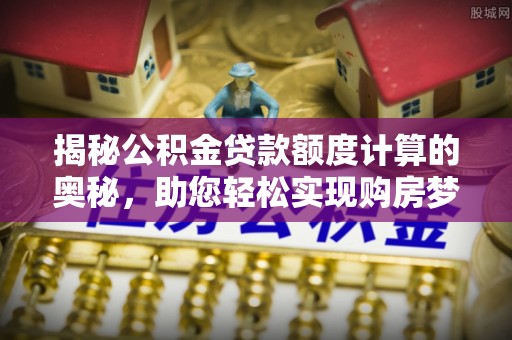 自流井揭秘公积金贷款额度计算的奥秘，助您轻松实现购房梦想