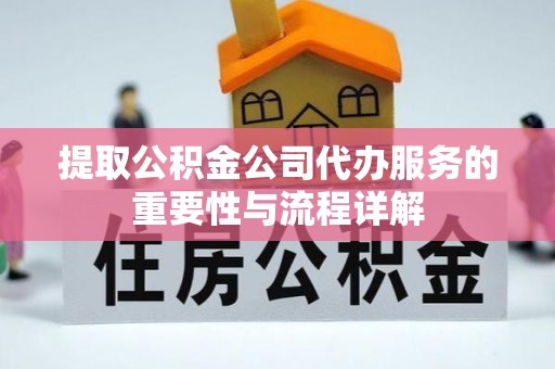 自流井提取公积金公司代办服务的重要性与流程详解