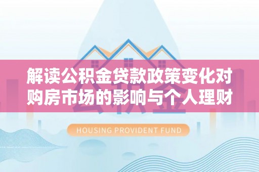 自流井解读公积金贷款政策变化对购房市场的影响与个人理财规划的启示