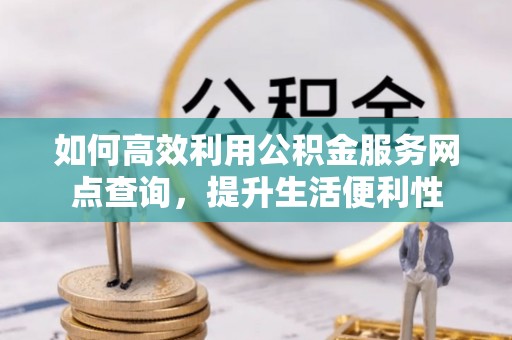 自流井如何高效利用公积金服务网点查询，提升生活便利性