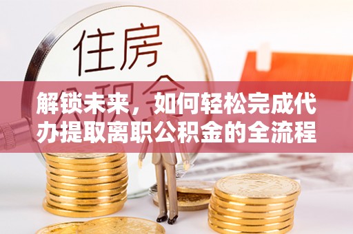 自流井解锁未来，如何轻松完成代办提取离职公积金的全流程