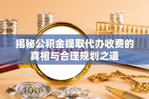 自流井揭秘公积金提取代办收费的真相与合理规划之道