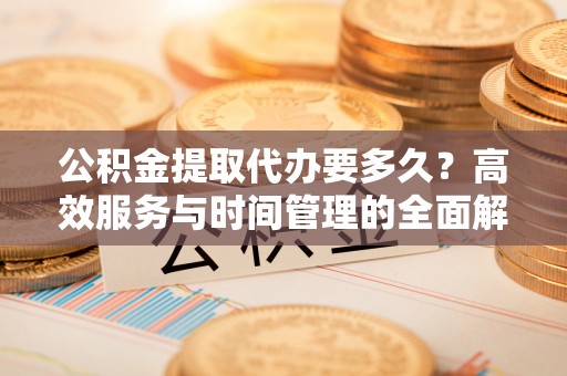 自流井公积金提取代办要多久？高效服务与时间管理的全面解析