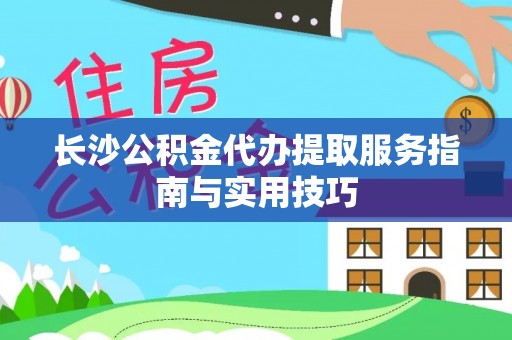 自流井长沙公积金代办提取服务指南与实用技巧