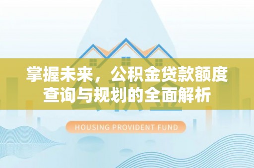 自流井掌握未来，公积金贷款额度查询与规划的全面解析