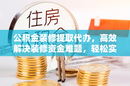 自流井公积金装修提取代办，高效解决装修资金难题，轻松实现家居梦想