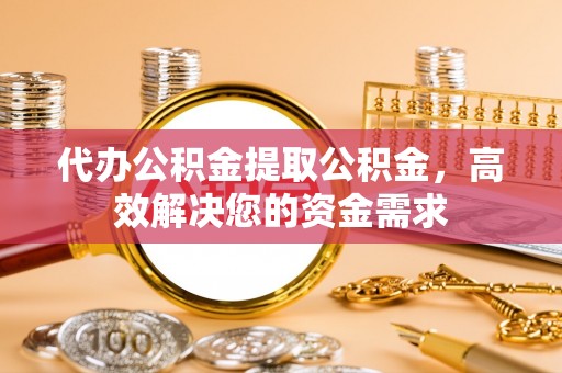 自流井代办公积金提取公积金，高效解决您的资金需求