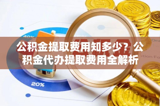 自流井公积金提取费用知多少？公积金代办提取费用全解析