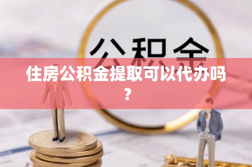 自流井住房公积金提取可以代办吗？