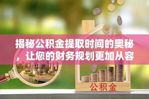自流井揭秘公积金提取时间的奥秘，让您的财务规划更加从容