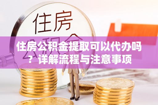 自流井住房公积金提取可以代办吗？详解流程与注意事项