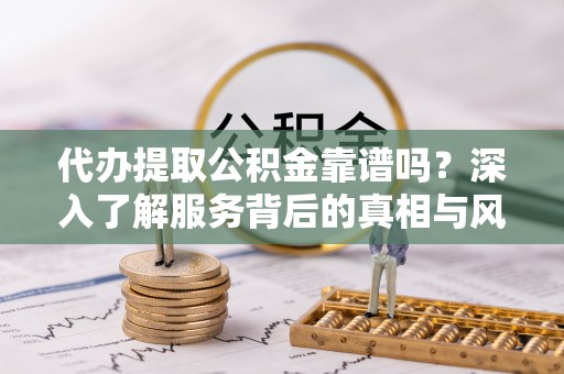 自流井代办提取公积金靠谱吗？深入了解服务背后的真相与风险