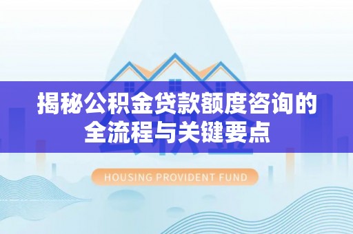 自流井揭秘公积金贷款额度咨询的全流程与关键要点