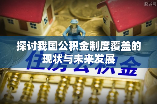 自流井探讨我国公积金制度覆盖的现状与未来发展