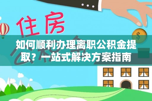 自流井如何顺利办理离职公积金提取？一站式解决方案指南