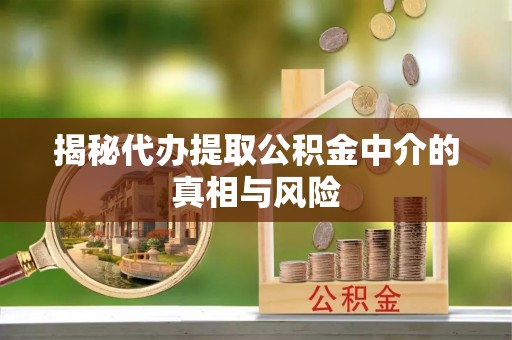 自流井揭秘代办提取公积金中介的真相与风险