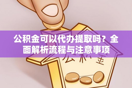 自流井公积金可以代办提取吗？全面解析流程与注意事项